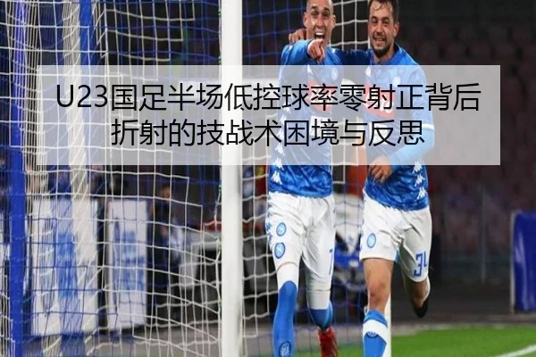 U23国足半场低控球率零射正背后折射的技战术困境与反思