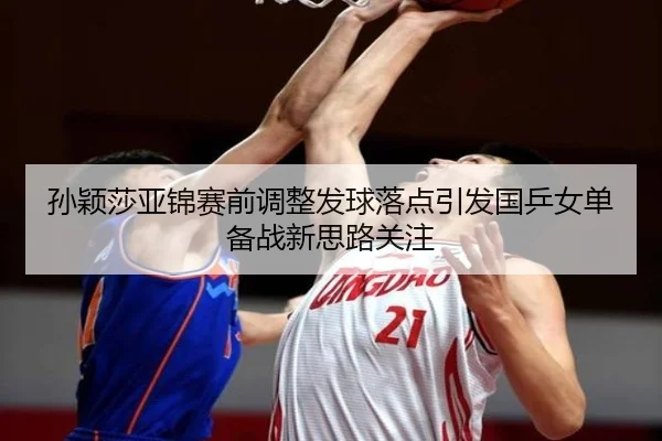 孙颖莎亚锦赛前调整发球落点引发国乒女单备战新思路关注